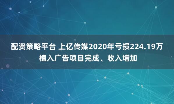配资策略平台 上亿传媒2020年亏损224.19万 植入广告项目完成、收入增加