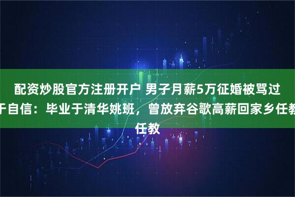 配资炒股官方注册开户 男子月薪5万征婚被骂过于自信：毕业于清华姚班，曾放弃谷歌高薪回家乡任教