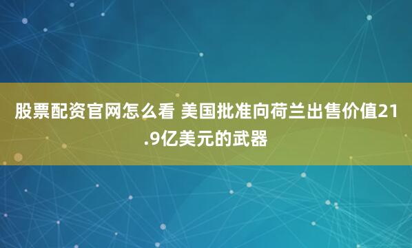 股票配资官网怎么看 美国批准向荷兰出售价值21.9亿美元的武器