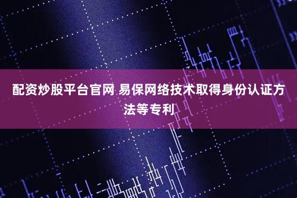 配资炒股平台官网 易保网络技术取得身份认证方法等专利