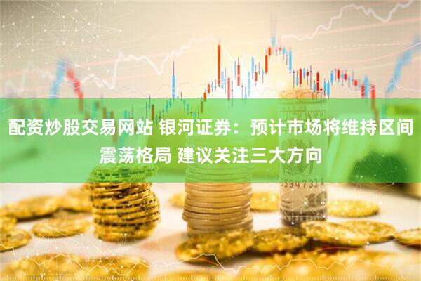 配资炒股交易网站 银河证券：预计市场将维持区间震荡格局 建议关注三大方向