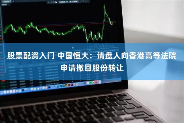 股票配资入门 中国恒大：清盘人向香港高等法院申请撤回股份转让