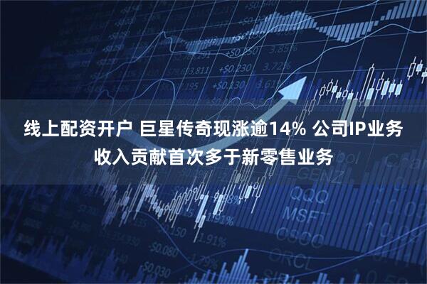 线上配资开户 巨星传奇现涨逾14% 公司IP业务收入贡献首次多于新零售业务