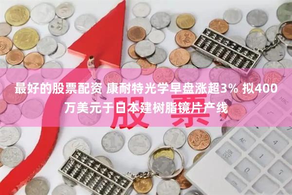 最好的股票配资 康耐特光学早盘涨超3% 拟400万美元于日本建树脂镜片产线