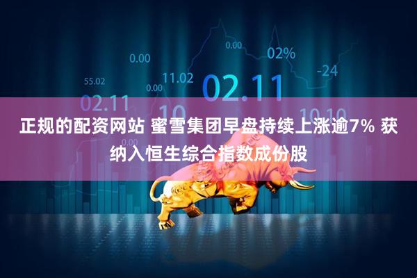 正规的配资网站 蜜雪集团早盘持续上涨逾7% 获纳入恒生综合指数成份股