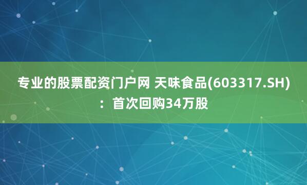 专业的股票配资门户网 天味食品(603317.SH)：首次回购34万股