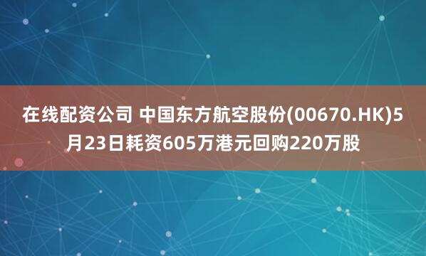 在线配资公司 中国东方航空股份(00670.HK)5月23日耗资605万港元回购220万股