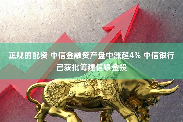正规的配资 中信金融资产盘中涨超4% 中信银行已获批筹建信银金投