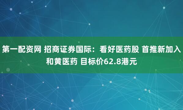 第一配资网 招商证券国际：看好医药股 首推新加入和黄医药 目标价62.8港元