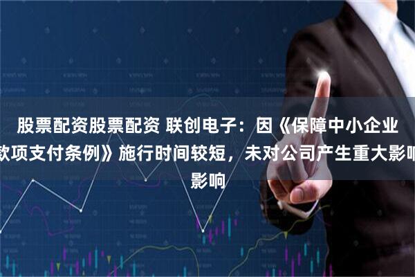股票配资股票配资 联创电子：因《保障中小企业款项支付条例》施行时间较短，未对公司产生重大影响