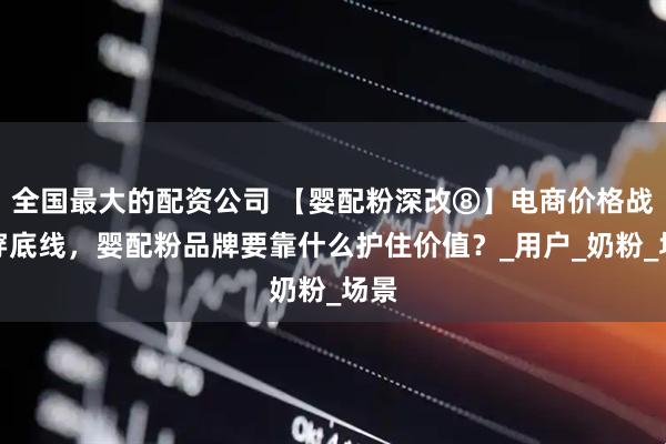 全国最大的配资公司 【婴配粉深改⑧】电商价格战打穿底线，婴配粉品牌要靠什么护住价值？_用户_奶粉_场景