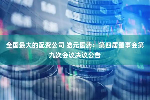 全国最大的配资公司 皓元医药：第四届董事会第九次会议决议公告