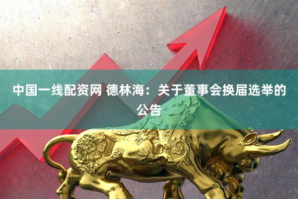 中国一线配资网 德林海：关于董事会换届选举的公告