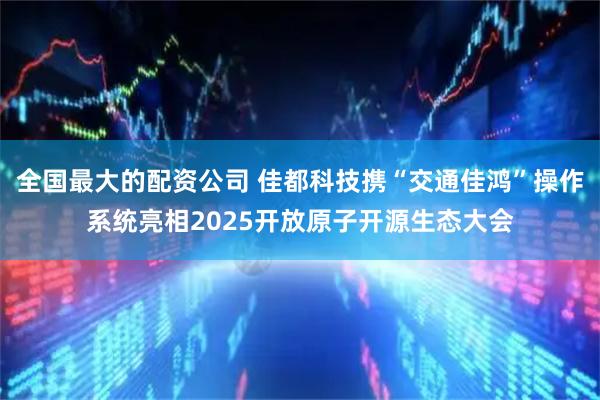 全国最大的配资公司 佳都科技携“交通佳鸿”操作系统亮相2025开放原子开源生态大会