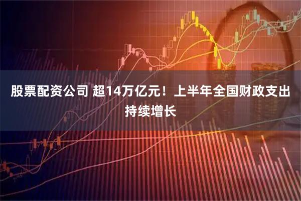 股票配资公司 超14万亿元！上半年全国财政支出持续增长