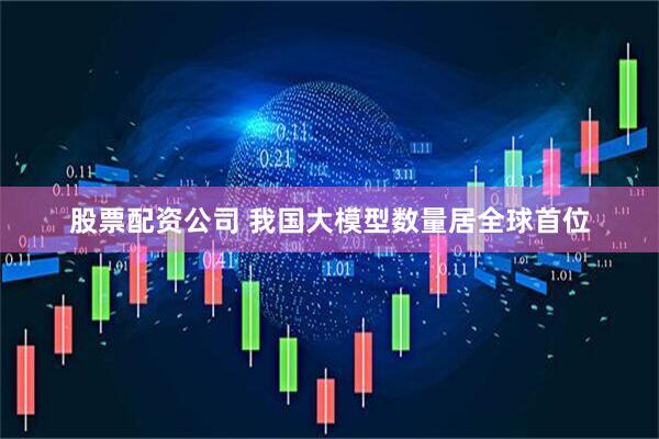 股票配资公司 我国大模型数量居全球首位