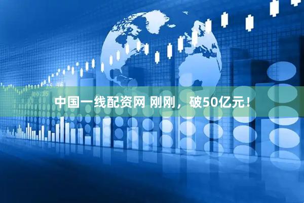中国一线配资网 刚刚，破50亿元！