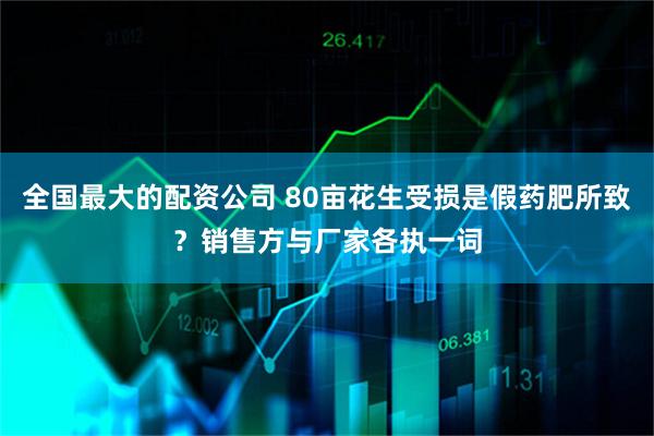 全国最大的配资公司 80亩花生受损是假药肥所致？销售方与厂家各执一词