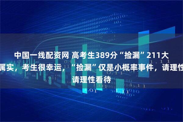 中国一线配资网 高考生389分“捡漏”211大学？属实，考生很幸运，“捡漏”仅是小概率事件，请理性看待