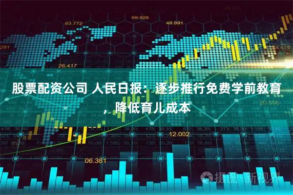 股票配资公司 人民日报：逐步推行免费学前教育，降低育儿成本