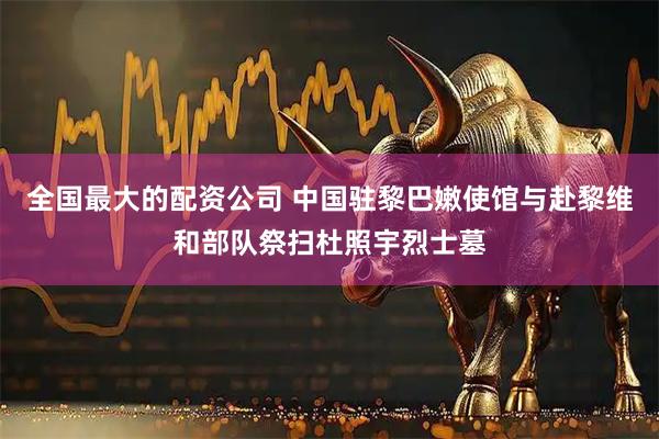 全国最大的配资公司 中国驻黎巴嫩使馆与赴黎维和部队祭扫杜照宇烈士墓