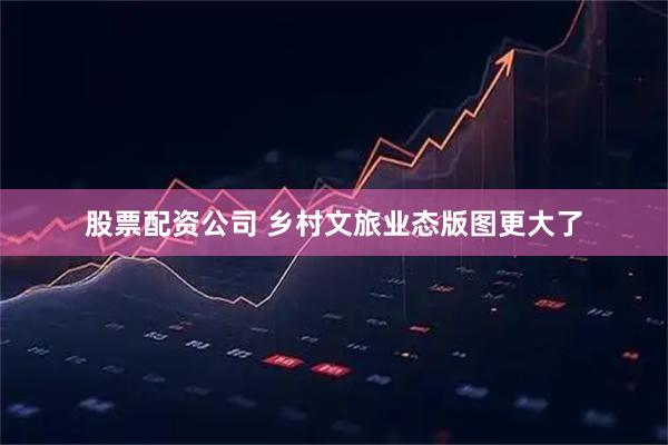 股票配资公司 乡村文旅业态版图更大了