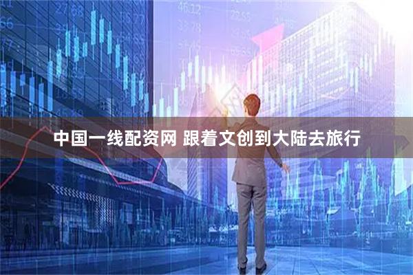 中国一线配资网 跟着文创到大陆去旅行