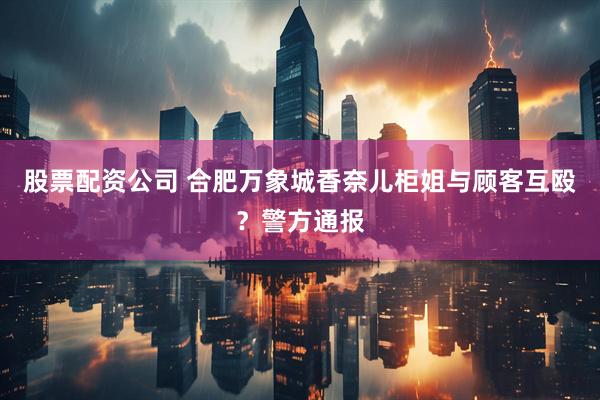 股票配资公司 合肥万象城香奈儿柜姐与顾客互殴？警方通报