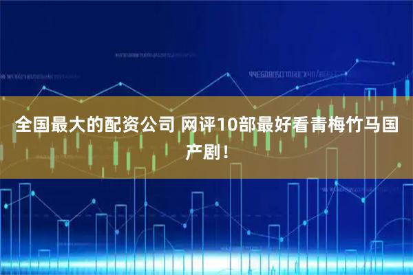 全国最大的配资公司 网评10部最好看青梅竹马国产剧！