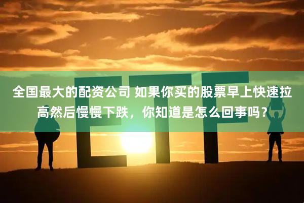 全国最大的配资公司 如果你买的股票早上快速拉高然后慢慢下跌，你知道是怎么回事吗？