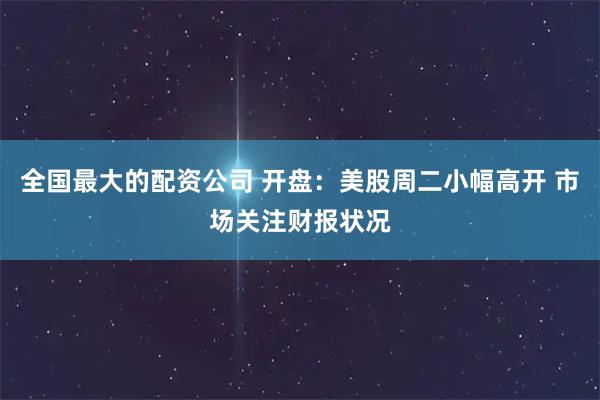 全国最大的配资公司 开盘：美股周二小幅高开 市场关注财报状况