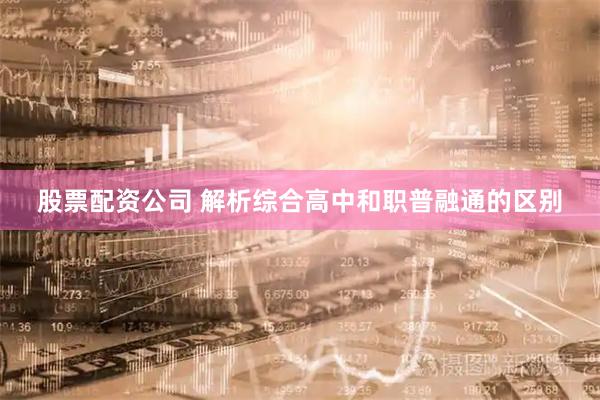 股票配资公司 解析综合高中和职普融通的区别