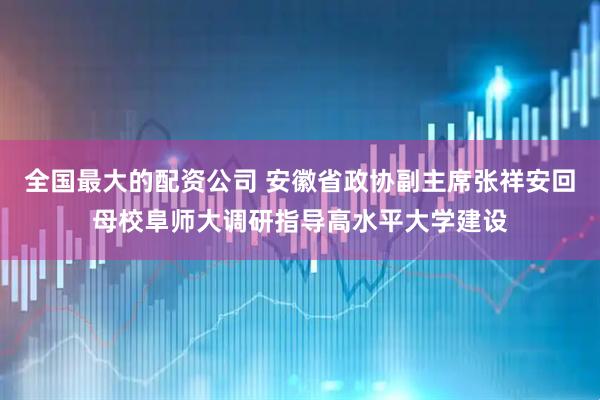 全国最大的配资公司 安徽省政协副主席张祥安回母校阜师大调研指导高水平大学建设