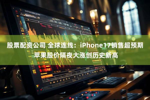 股票配资公司 全球连线:iPhone17销售超预期 苹果股价隔夜大涨创历史新高