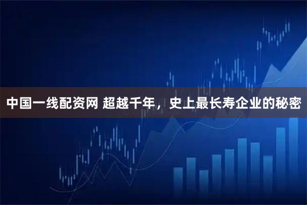 中国一线配资网 超越千年，史上最长寿企业的秘密