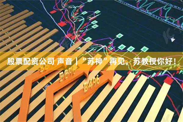 股票配资公司 声音|“苏神”再见,苏教授你好!