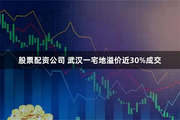 股票配资公司 武汉一宅地溢价近30%成交
