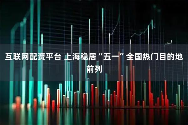 互联网配资平台 上海稳居“五一”全国热门目的地前列