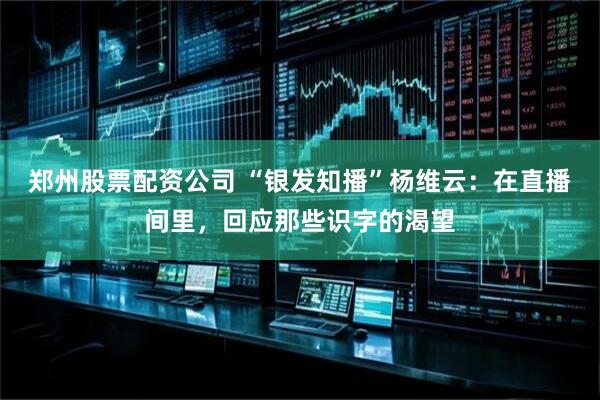 郑州股票配资公司 “银发知播”杨维云:在直播间里,回应那些识字的渴望