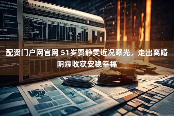 配资门户网官网 51岁贾静雯近况曝光，走出离婚阴霾收获安稳幸福