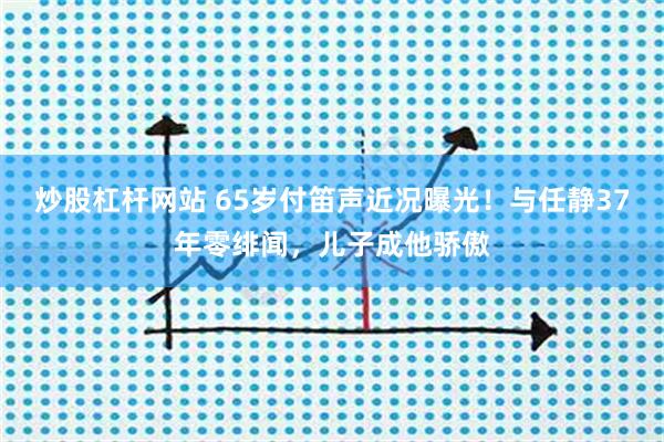 炒股杠杆网站 65岁付笛声近况曝光!与任静37年零绯闻,儿子成他骄傲
