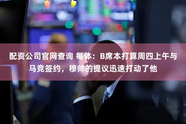 配资公司官网查询 每体:B席本打算周四上午与马竞签约,穆帅的提议迅速打动了他