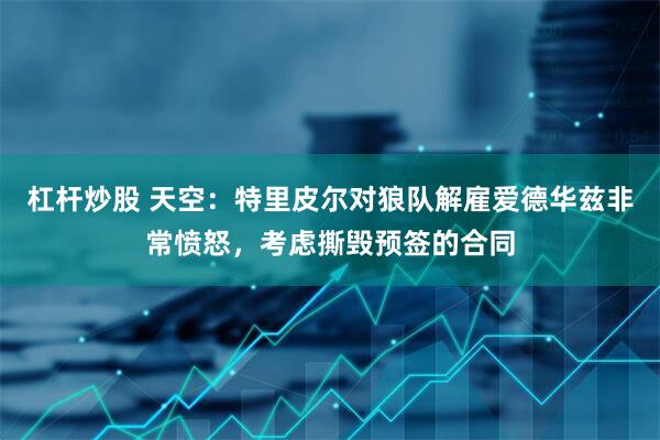 杠杆炒股 天空：特里皮尔对狼队解雇爱德华兹非常愤怒，考虑撕毁预签的合同