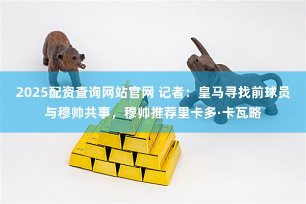 2025配资查询网站官网 记者：皇马寻找前球员与穆帅共事，穆帅推荐里卡多·卡瓦略