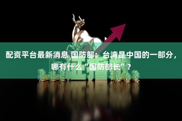 配资平台最新消息 国防部：台湾是中国的一部分，哪有什么“国防部长”？