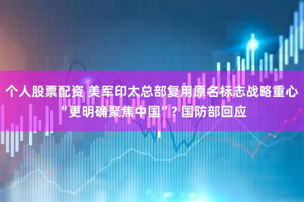 个人股票配资 美军印太总部复用原名标志战略重心“更明确聚焦中国”? 国防部回应