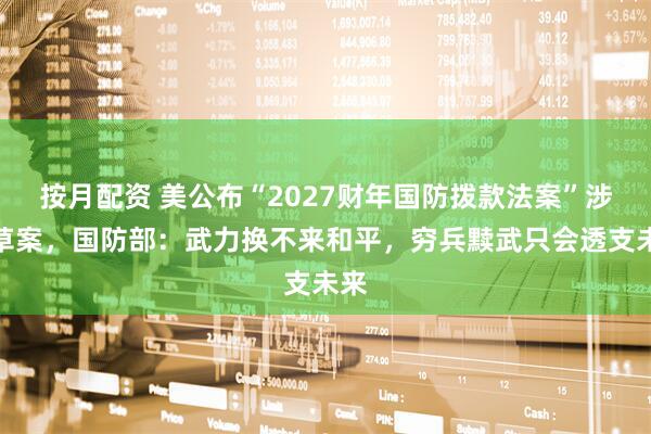 按月配资 美公布“2027财年国防拨款法案”涉台草案，国防部：武力换不来和平，穷兵黩武只会透支未来