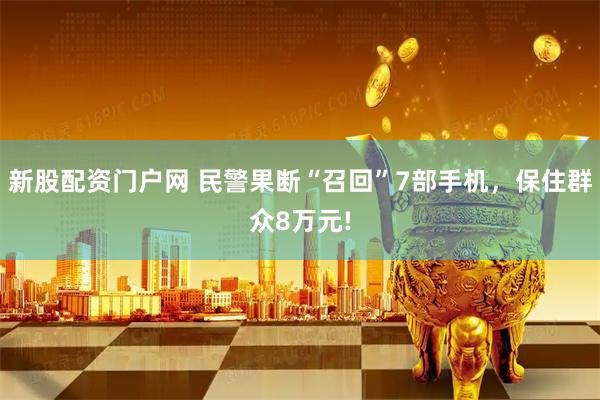 新股配资门户网 民警果断“召回”7部手机，保住群众8万元!