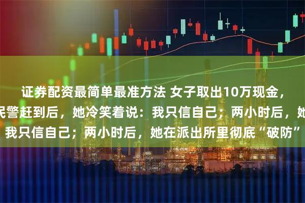 证券配资最简单最准方法 女子取出10万现金，要“交给家中老人”，民警赶到后，她冷笑着说：我只信自己；两小时后，她在派出所里彻底“破防”