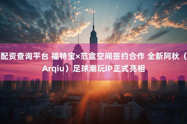 配资查询平台 福特宝×范盒空间签约合作 全新阿秋(Arqiu)足球潮玩IP正式亮相